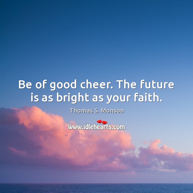Be of good cheer. The future is as bright as your faith. Thomas S. Monson Picture Quote