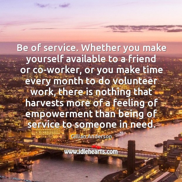 Be of service. Whether you make yourself available to a friend or co-worker.. Gillian Anderson Picture Quote