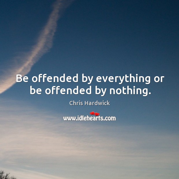 Be offended by everything or be offended by nothing. Image