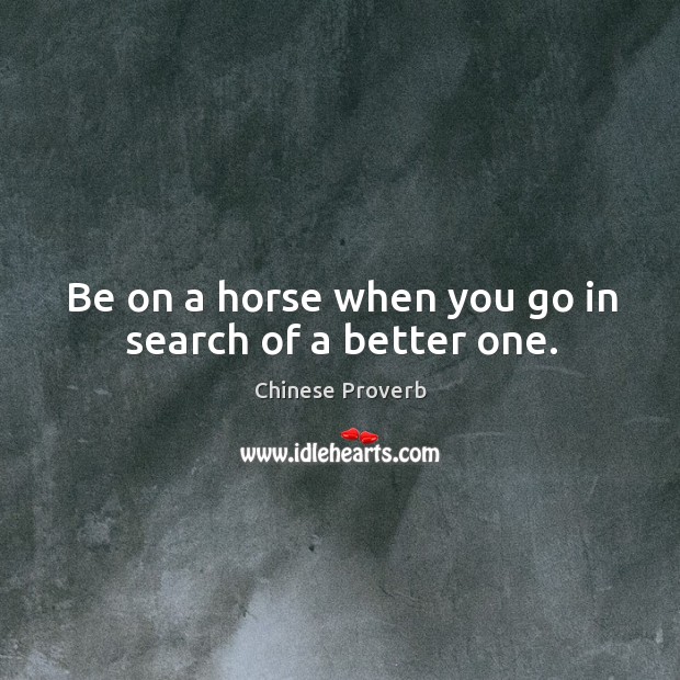 Be on a horse when you go in search of a better one. Chinese Proverbs Image
