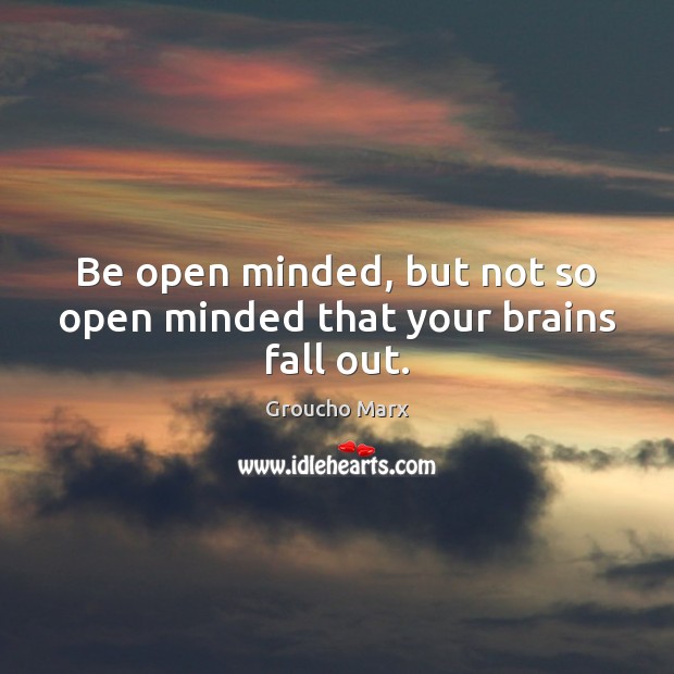 Be open minded, but not so open minded that your brains fall out. Groucho Marx Picture Quote
