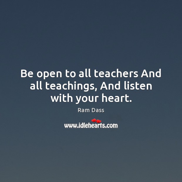 Be open to all teachers And all teachings, And listen with your heart. Ram Dass Picture Quote