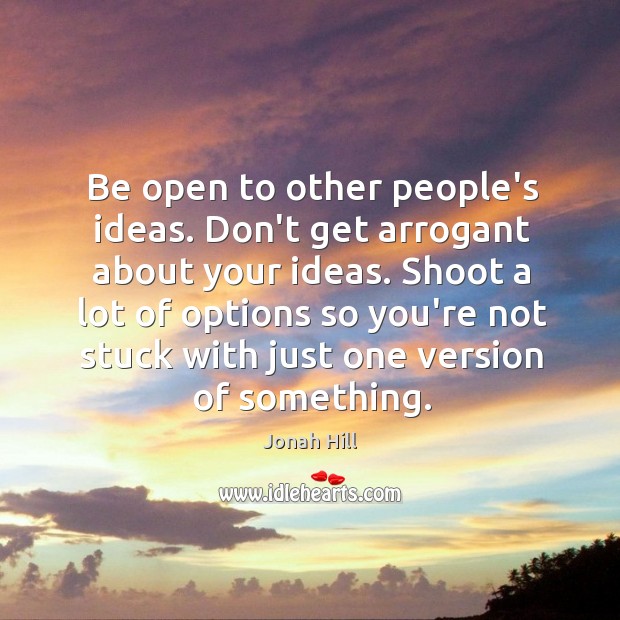 Be open to other people’s ideas. Don’t get arrogant about your ideas. Jonah Hill Picture Quote