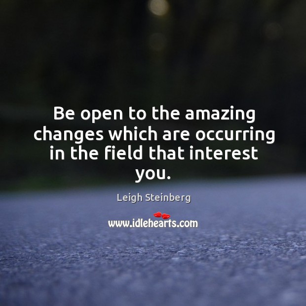 Be open to the amazing changes which are occurring in the field that interest you. Leigh Steinberg Picture Quote
