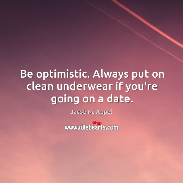 Be optimistic. Always put on clean underwear if you’re going on a date. Jacob M. Appel Picture Quote