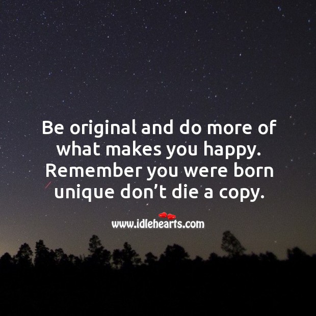 Be original and do more of what makes you happy. Remember you were born unique don’t die a copy. Image