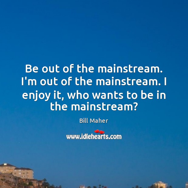 Be out of the mainstream. I’m out of the mainstream. I enjoy Bill Maher Picture Quote