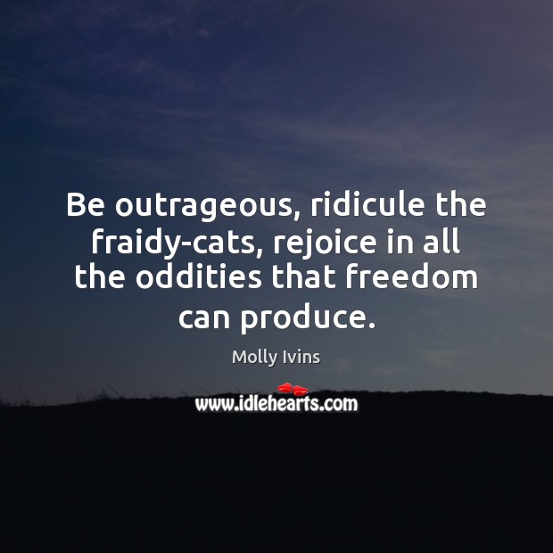 Be outrageous, ridicule the fraidy-cats, rejoice in all the oddities that freedom Molly Ivins Picture Quote