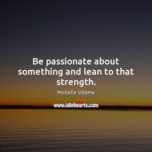 Be passionate about something and lean to that strength. Michelle Obama Picture Quote