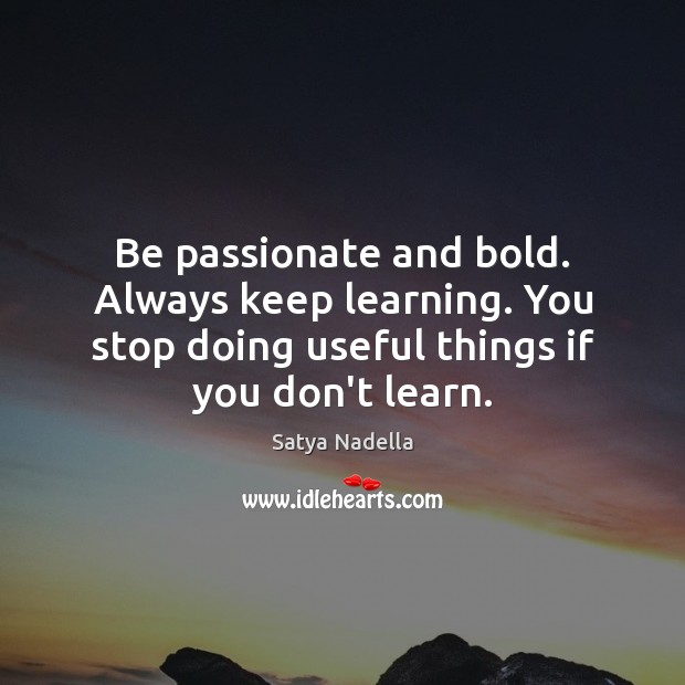 Be passionate and bold. Always keep learning. You stop doing useful things 