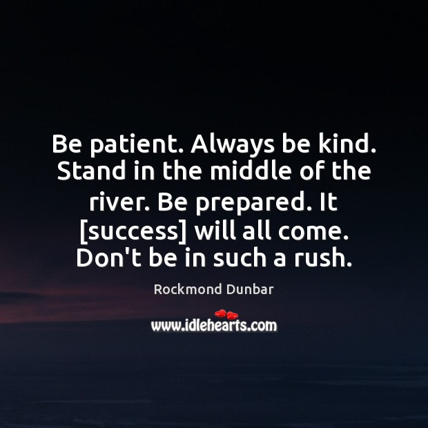 Be patient. Always be kind. Stand in the middle of the river. 