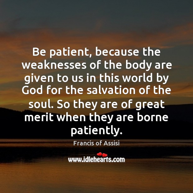 Be patient, because the weaknesses of the body are given to us Francis of Assisi Picture Quote