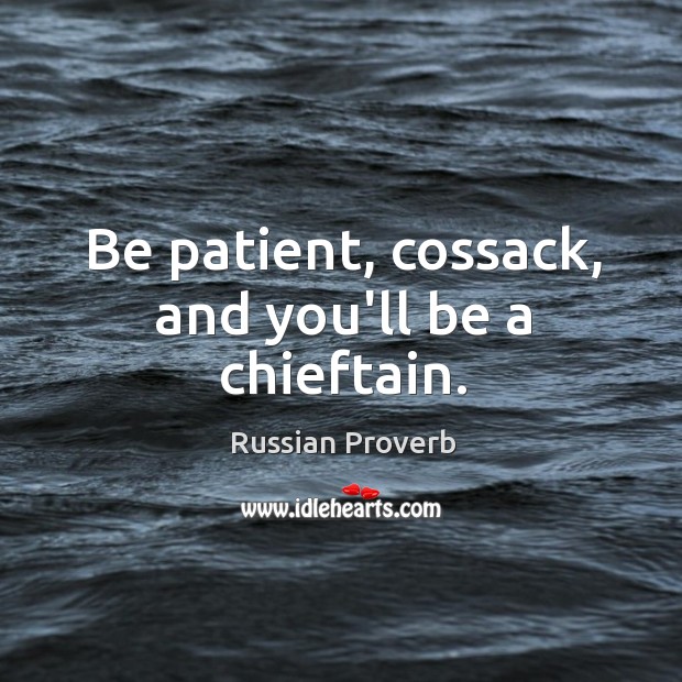 Be patient, cossack, and you’ll be a chieftain. Image