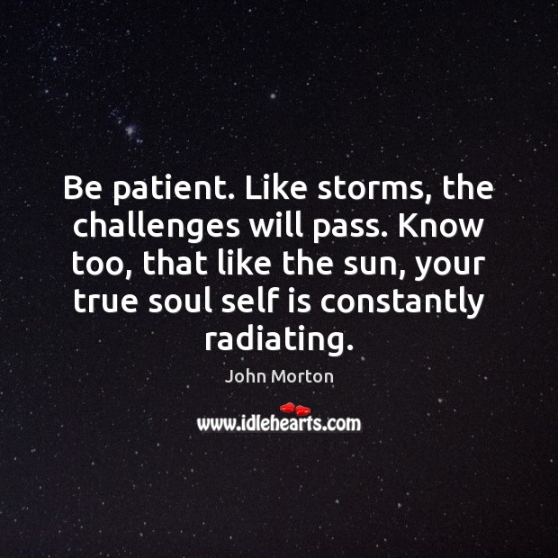 Be patient. Like storms, the challenges will pass. Know too, that like 