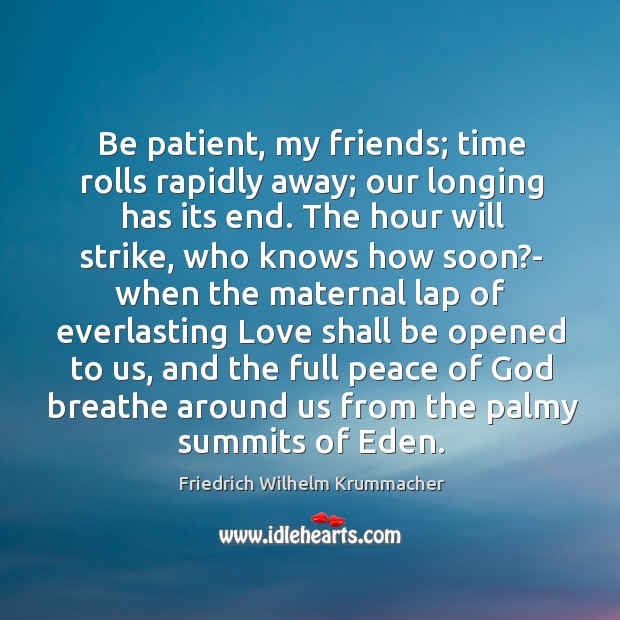 Be patient, my friends; time rolls rapidly away; our longing has its Image