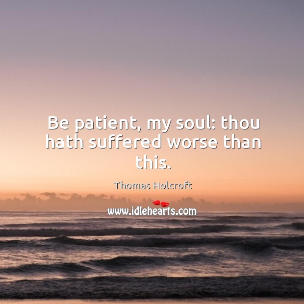 Be patient, my soul: thou hath suffered worse than this. Image