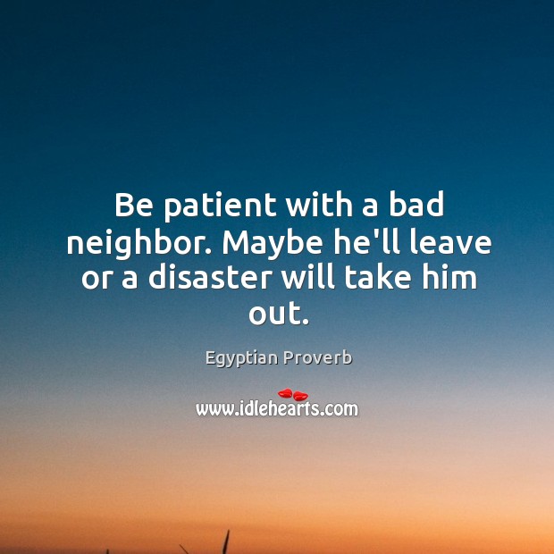 Be patient with a bad neighbor. Maybe he’ll leave or a disaster will take him out. Egyptian Proverbs Image