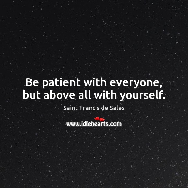 Be patient with everyone, but above all with yourself. 