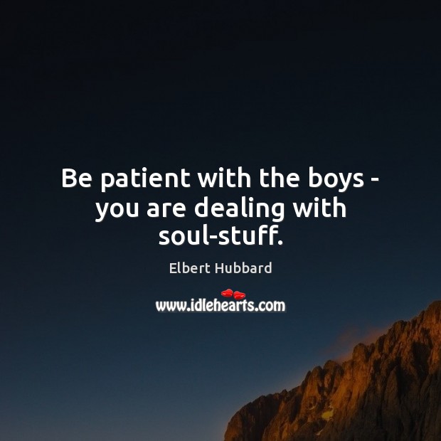 Be patient with the boys – you are dealing with soul-stuff. Image