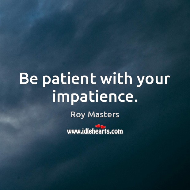 Be patient with your impatience. Roy Masters Picture Quote