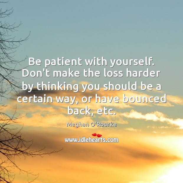 Be patient with yourself. Don’t make the loss harder by thinking you Meghan O’Rourke Picture Quote