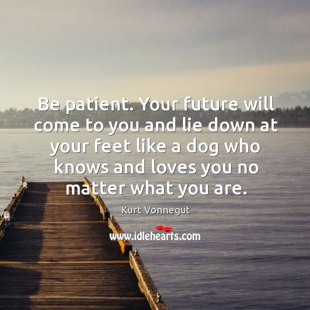 Be patient. Your future will come to you and lie down at Image