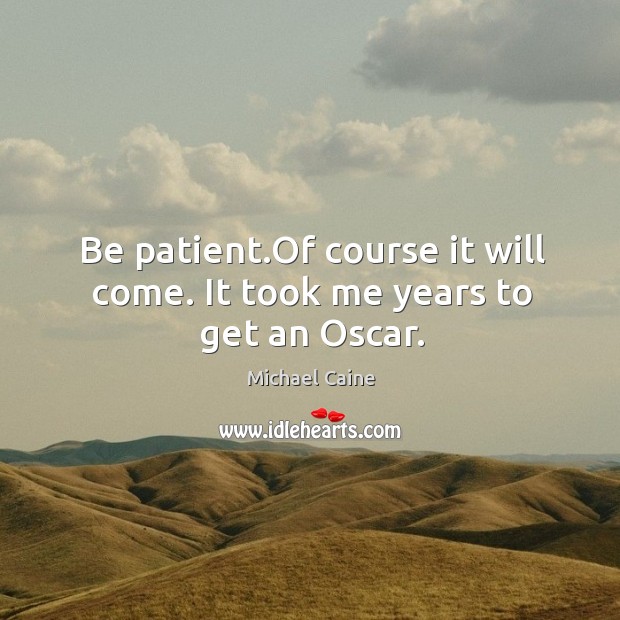 Be patient.Of course it will come. It took me years to get an Oscar. Michael Caine Picture Quote