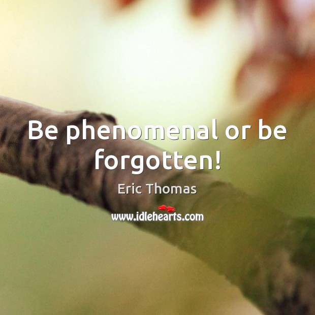 Be phenomenal or be forgotten! Eric Thomas Picture Quote