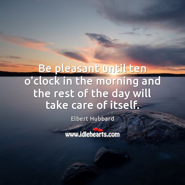 Be pleasant until ten o’clock in the morning and the rest of Elbert Hubbard Picture Quote