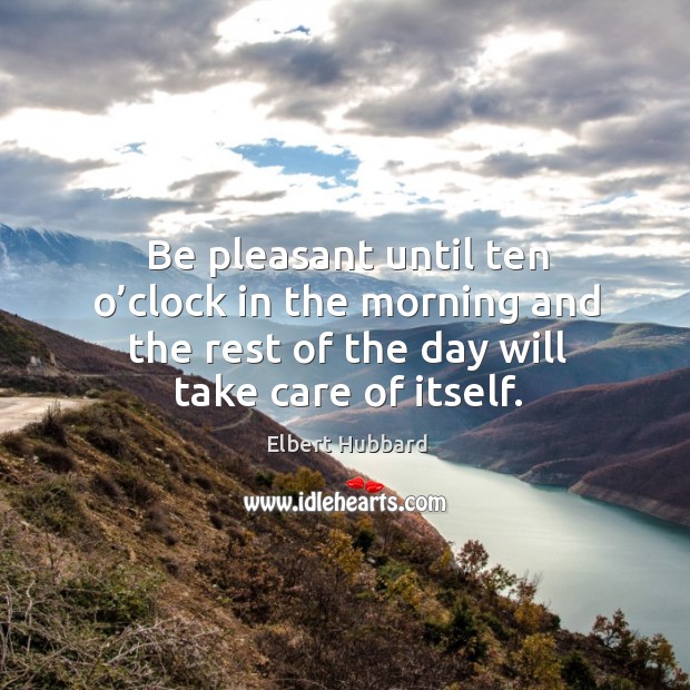Be pleasant until ten o’clock in the morning and the rest of the day will take care of itself. Elbert Hubbard Picture Quote