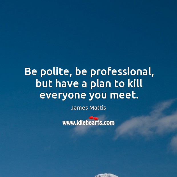 Be polite, be professional, but have a plan to kill everyone you meet. James Mattis Picture Quote