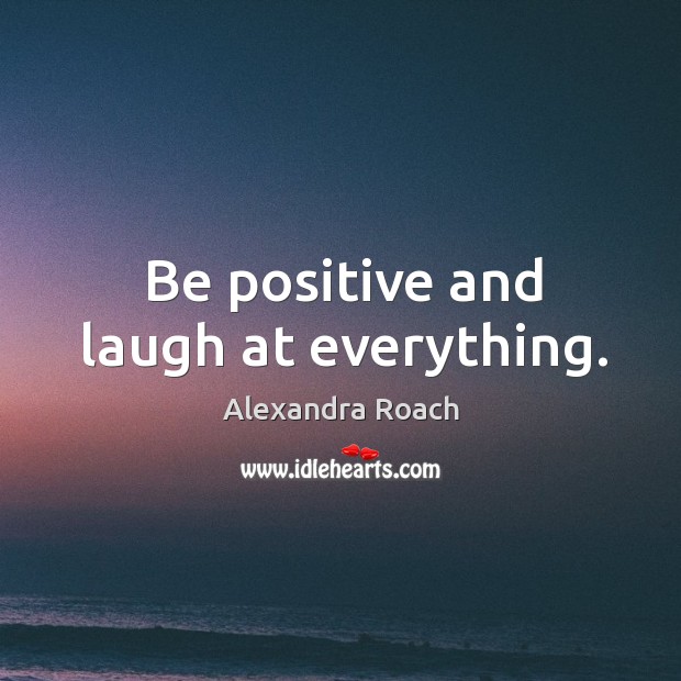 Be positive and laugh at everything. Alexandra Roach Picture Quote