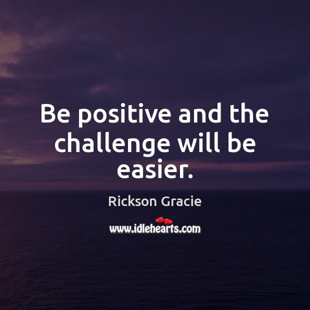 Be positive and the challenge will be easier. Rickson Gracie Picture Quote