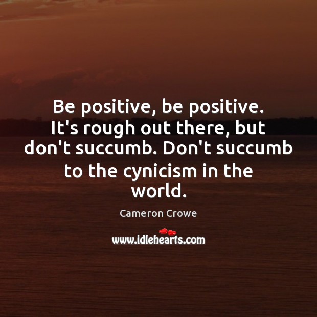 Be positive, be positive. It’s rough out there, but don’t succumb. Don’t Image