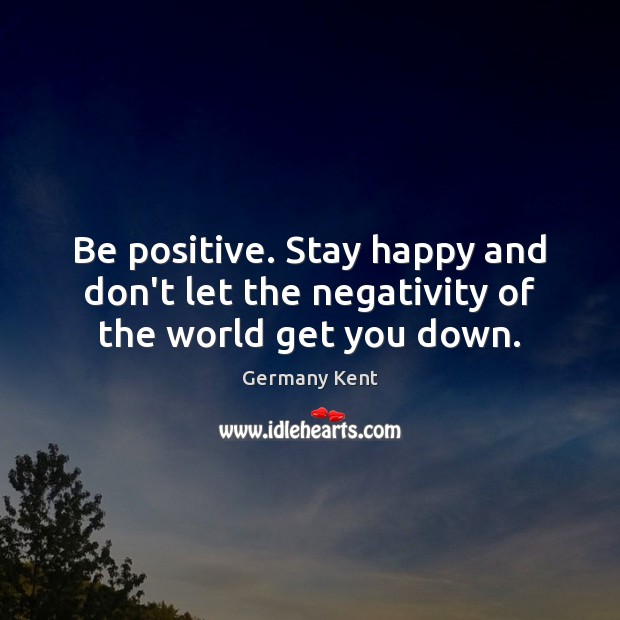 Be positive. Stay happy and don’t let the negativity of the world get you down. Image