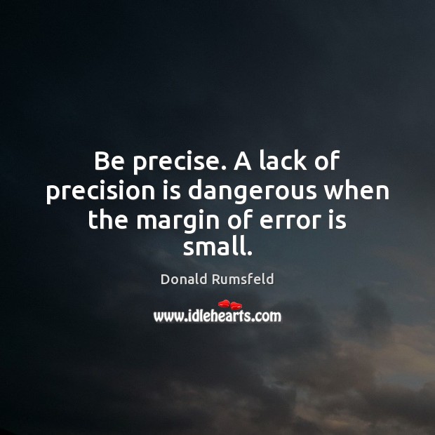 Be precise. A lack of precision is dangerous when the margin of error is small. Donald Rumsfeld Picture Quote