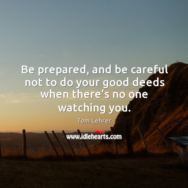 Be prepared, and be careful not to do your good deeds when there’s no one watching you. Tom Lehrer Picture Quote