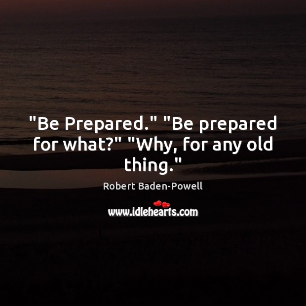 “Be Prepared.” “Be prepared for what?” “Why, for any old thing.” Robert Baden-Powell Picture Quote