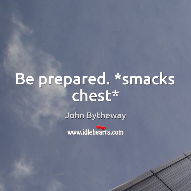 Be prepared. *smacks chest* Image