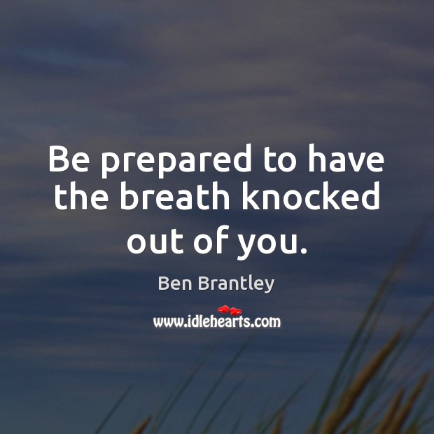 Be prepared to have the breath knocked out of you. Ben Brantley Picture Quote