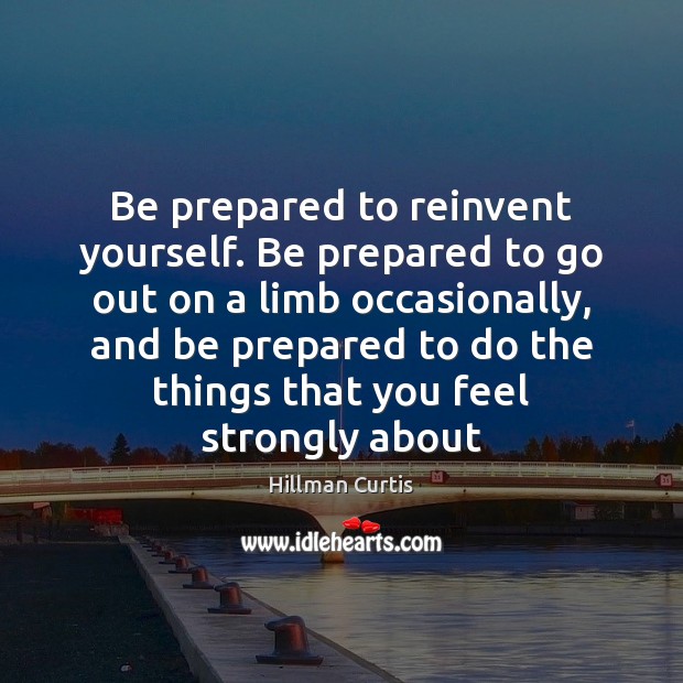 Be prepared to reinvent yourself. Be prepared to go out on a 