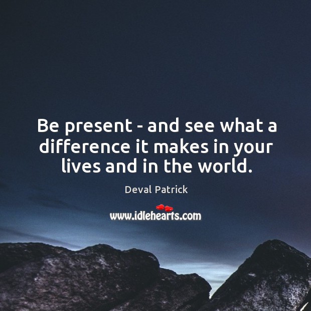 Be present – and see what a difference it makes in your lives and in the world. Deval Patrick Picture Quote