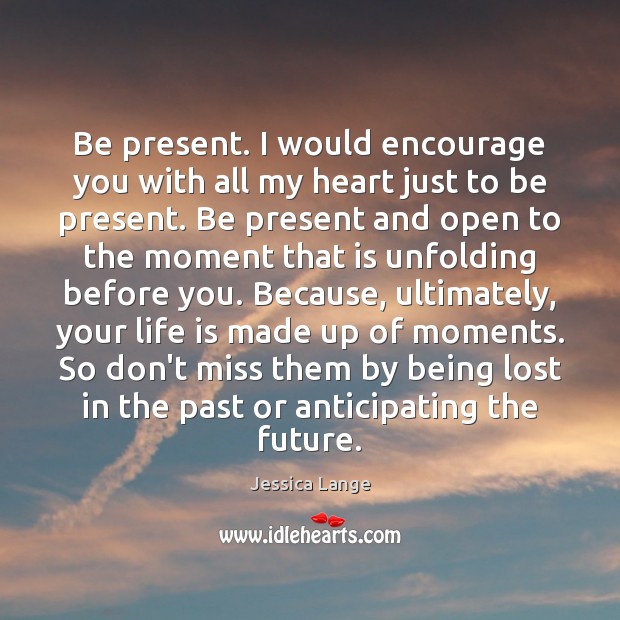 Be present. I would encourage you with all my heart just to Jessica Lange Picture Quote