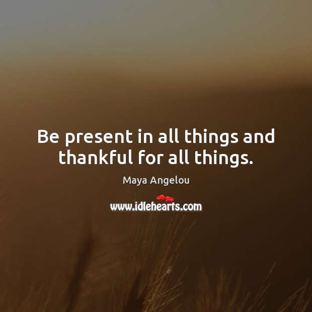 Be present in all things and thankful for all things. Maya Angelou Picture Quote