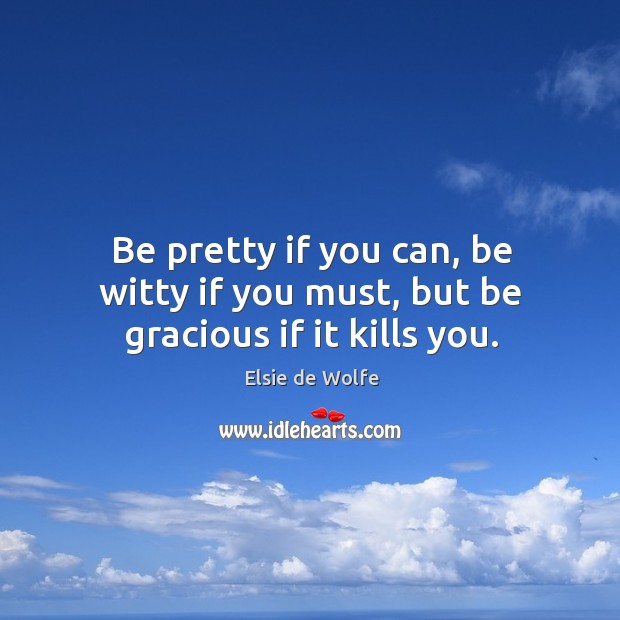 Be pretty if you can, be witty if you must, but be gracious if it kills you. Elsie de Wolfe Picture Quote