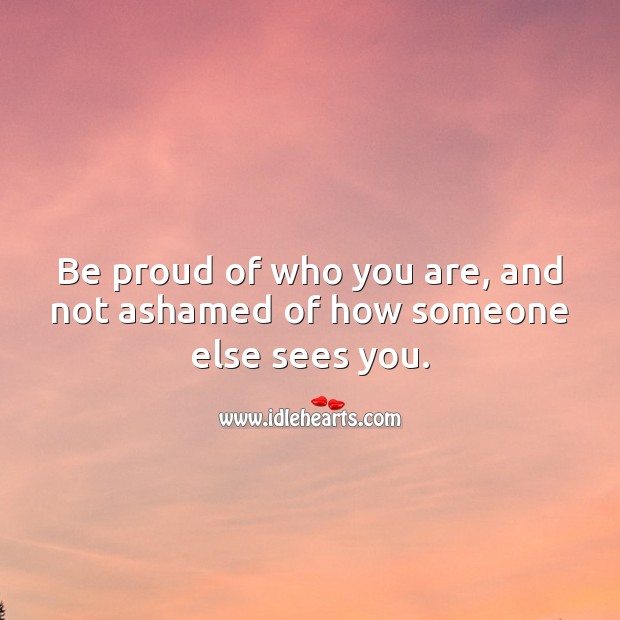 Be proud of who you are, and not ashamed of how someone else sees you. Proud Quotes Image