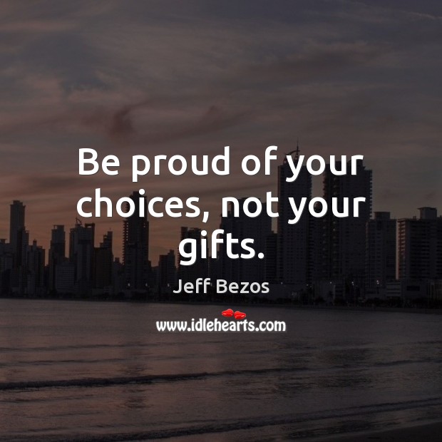Be proud of your choices, not your gifts. Jeff Bezos Picture Quote
