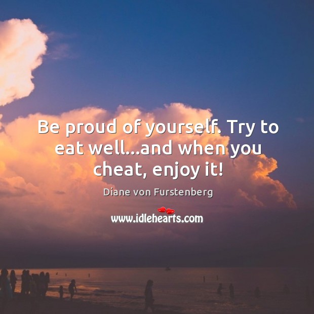Be proud of yourself. Try to eat well…and when you cheat, enjoy it! Diane von Furstenberg Picture Quote