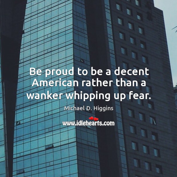 Be proud to be a decent American rather than a wanker whipping up fear. Michael D. Higgins Picture Quote