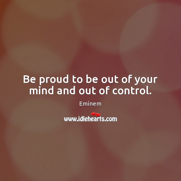 Be proud to be out of your mind and out of control. Eminem Picture Quote